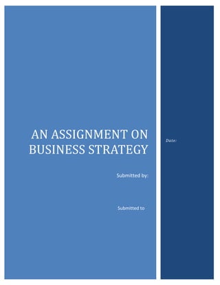 AN ASSIGNMENT ON
BUSINESS STRATEGY
Submitted by:

Submitted to

Date:

 