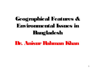 Geographical Features &
Environmental Issues in
Bangladesh
Dr. AnisurRahman Khan
1
 