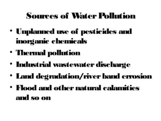 Sources of WaterPollution
• Unplanned use of pesticides and
inorganic chemicals
• Thermal pollution
• Industrial wastewaterdischarge
• Land degradation/riverband errosion
• Flood and othernatural calamities
and so on
 