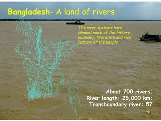 Bangladesh- A land of rivers
The river systems have
shaped much of the history,
economy, literature and rich
culture of the people
About 700 rivers;
River length: 25,000 km;
Transboundary river: 57
5
 