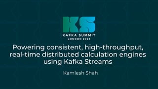 Powering consistent, high-throughput,
real-time distributed calculation engines
using Kafka Streams
Kamlesh Shah
 