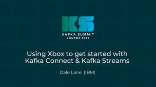 Using Xbox to get started with
Kafka Connect & Kafka Streams
Dale Lane (IBM)
 