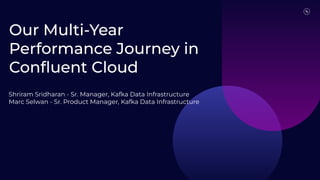 Our Multi-Year
Performance Journey in
Conﬂuent Cloud
Shriram Sridharan - Sr. Manager, Kafka Data Infrastructure
Marc Selwan - Sr. Product Manager, Kafka Data Infrastructure
 