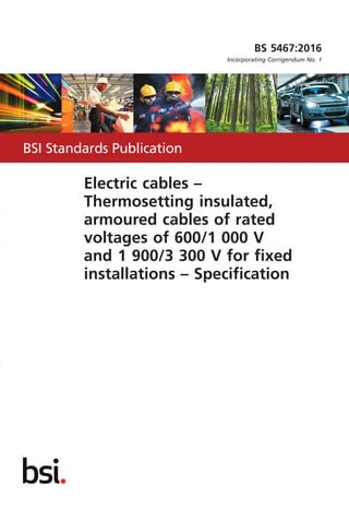 BS 5467:2016
Incorporating Corrigendum No. 1
Electric cables –
Thermosetting insulated,
armoured cables of rated
voltages of 600/1 000 V
and 1 900/3 300 V for fixed
installations – Specification
BSI Standards Publication
 