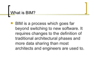 What is BIM? BIM is a process which goes far beyond switching to new software. It requires changes to the definition of traditional architectural phases and more data sharing than most architects and engineers are used to . 