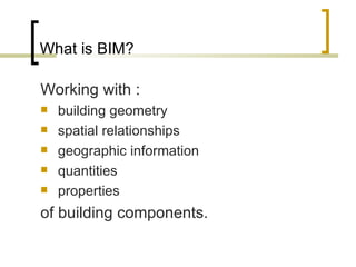 What is BIM? Working with : building geometry spatial relationships geographic information quantities properties  of building components. 