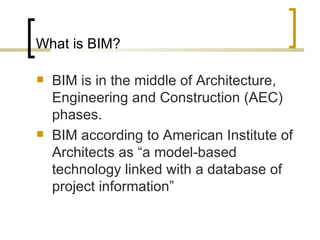 What is BIM? BIM is in the middle of Architecture, Engineering and Construction  (AEC)  phases . BIM according to American Institute of Architects as “a model-based technology linked with a database of project information” 