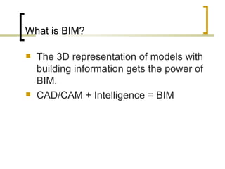 What is BIM? The 3D representation of models with building information gets the power of BIM . CAD/CAM + Intelligence = BIM 