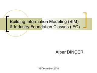 Building Information Model ing (BIM)  & Industry Foundation Classes  (IFC)   Alper DİNÇER 16 December 2008 