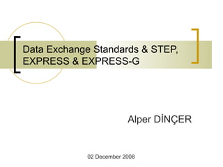 Data Exchange Standards & STEP, EXPRESS & EXPRESS-G Alper DİNÇER 02 December 2008 