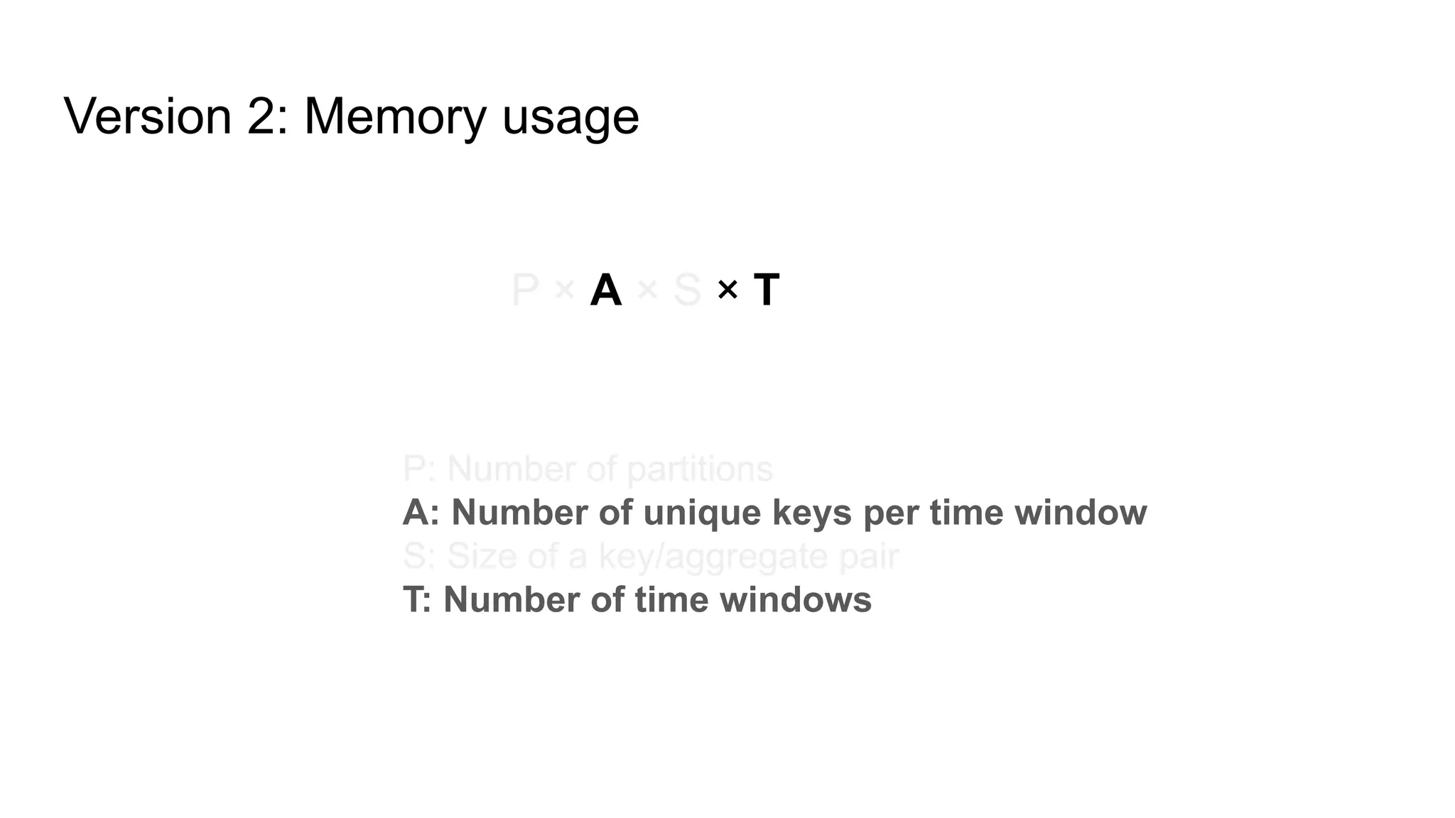 Version 2: Memory usage P × A × S × T P: Number of partitions A: Number of unique keys per time window S: Size of a key/aggregate pair T: Number of time windows 