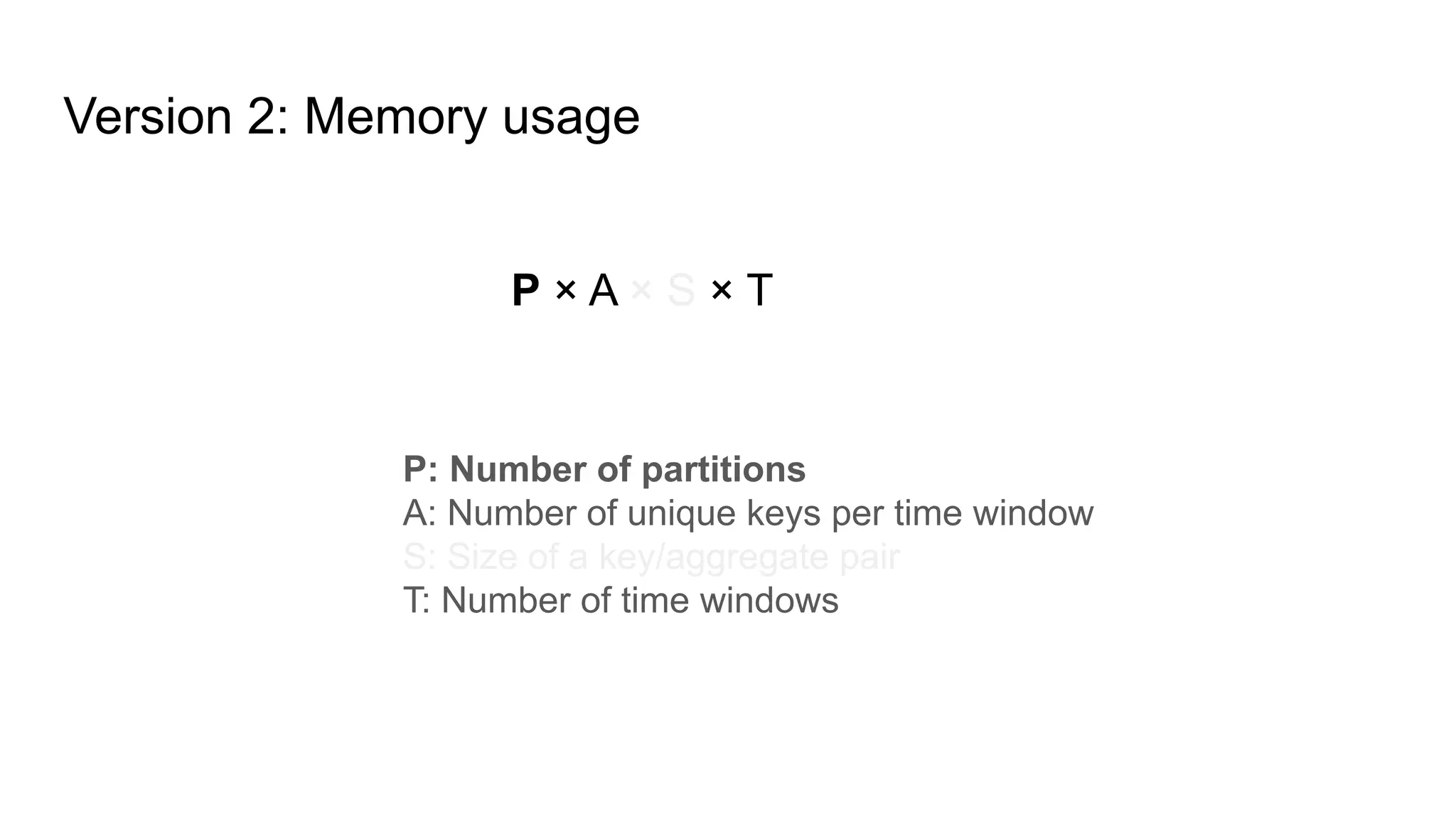 Version 2: Memory usage P × A × S × T P: Number of partitions A: Number of unique keys per time window S: Size of a key/aggregate pair T: Number of time windows 