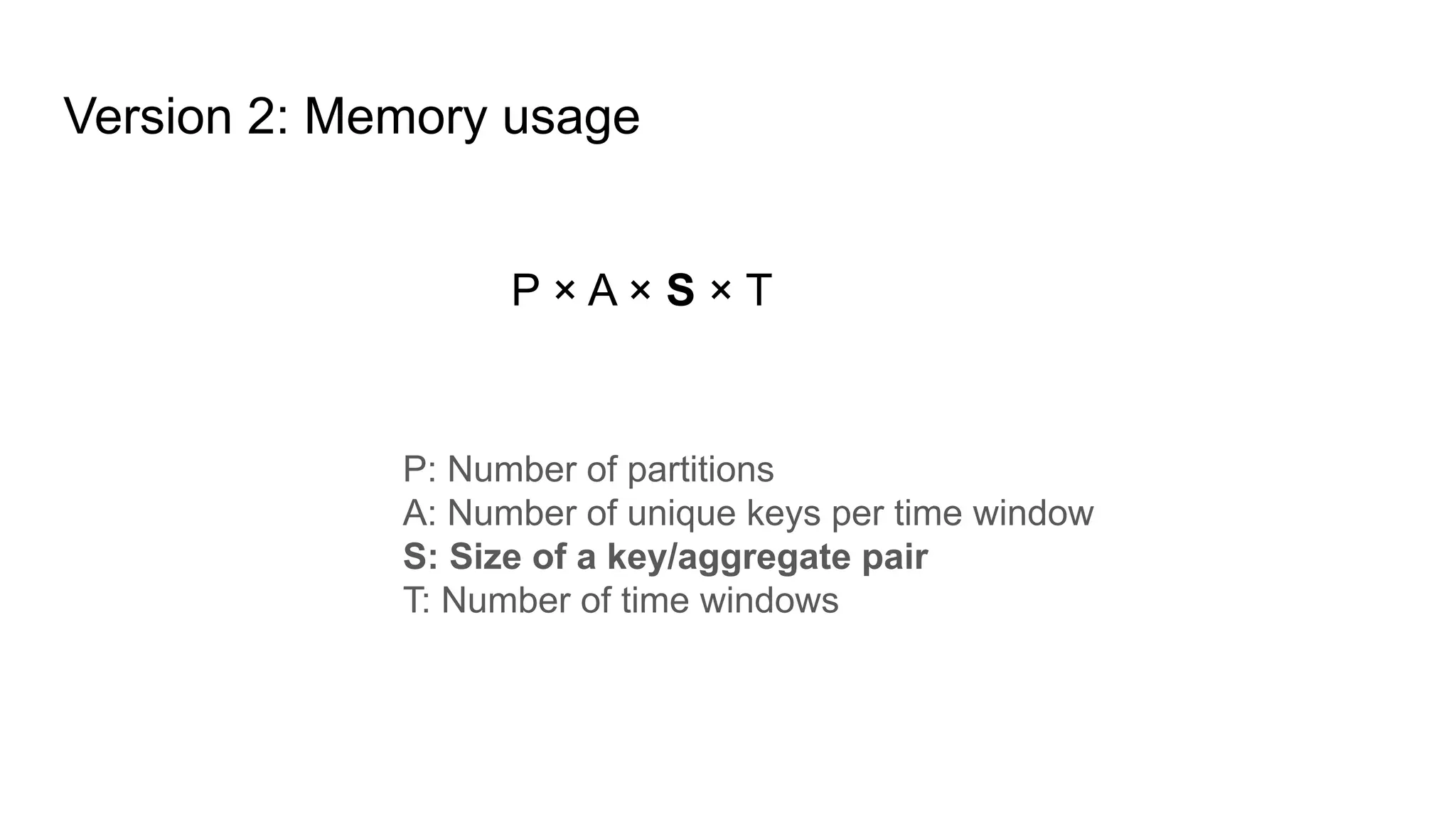 Version 2: Memory usage P × A × S × T P: Number of partitions A: Number of unique keys per time window S: Size of a key/aggregate pair T: Number of time windows 