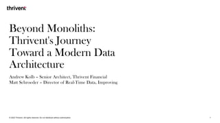 Beyond Monoliths:
Thrivent's Journey
Toward a Modern Data
Architecture
Andrew Kolb – Senior Architect, Thrivent Financial
Matt Schroeder – Director of Real-Time Data, Improving
© 2023 Thrivent | All rights reserved. Do not distribute without authorization. 1
 