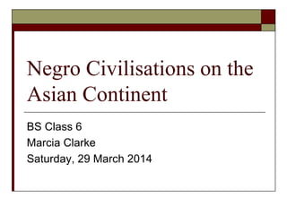 Negro Civilisations on the
Asian Continent
BS Class 6
Marcia Clarke
Saturday, 29 March 2014
 