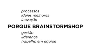 PORQUE BRAINSTORMSHOP
processos
ideias melhores
inovação
gestão
liderança
trabalho em equipe
 