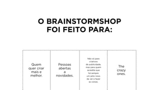 O BRAINSTORMSHOP
FOI FEITO PARA:
Quem
quer criar
mais e
melhor.
Pessoas
abertas
a
novidades.
Não só para
criativos
de publicidade,
mas para quem
acredita que
há sempre
um jeito novo
de ver e fazer
as coisas.
The
crazy
ones.
 