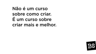 Não é um curso
sobre como criar.
É um curso sobre
criar mais e melhor.
 
