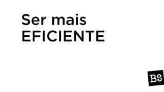 Ser mais
EFICIENTE
 