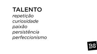 TALENTO
repetição
curiosidade
paixão
persistência
perfeccionismo
 