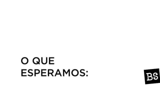 O QUE
ESPERAMOS:
 