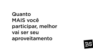Quanto
MAIS você
participar, melhor
vai ser seu
aproveitamento
 