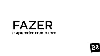 FAZERe aprender com o erro.
 