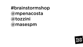 #brainstormshop
@mpenacosta
@tozzini
@masespm
 
