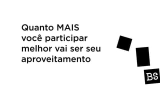 Quanto MAIS
você participar
melhor vai ser seu
aproveitamento
 