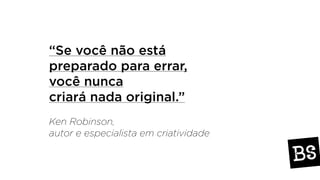 “Se você não está
preparado para errar,
você nunca
criará nada original.”
Ken Robinson,
autor e especialista em criatividade
 