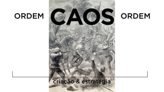 ORDEM
criação & estratégia
ORDEM
CAOS
 