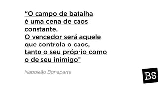 “O campo de batalha
é uma cena de caos
constante.
O vencedor será aquele
que controla o caos,
tanto o seu próprio como
o de seu inimigo”
Napoleão Bonaparte
 