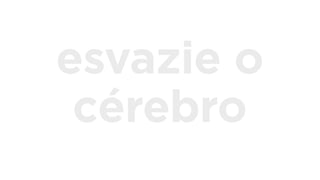 esvazie o
cérebro
 