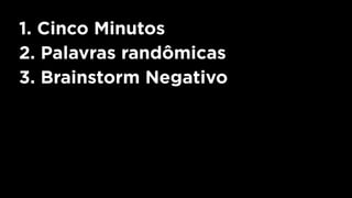 1. Cinco Minutos
2. Palavras randômicas
3. Brainstorm Negativo
 