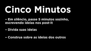 Cinco Minutos
– Em silêncio, passe 5 minutos sozinho,
escrevendo ideias nos post-it
– Divida suas ideias
– Construa sobre as ideias dos outros
 