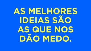 AS MELHORES
IDEIAS SÃO
AS QUE NOS
DÃO MEDO.
 