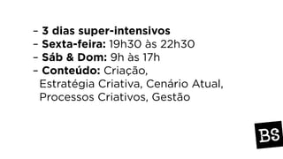 – 3 dias super-intensivos
– Sexta-feira: 19h30 às 22h30
– Sáb & Dom: 9h às 17h
– Conteúdo: Criação,
Estratégia Criativa, Cenário Atual,
Processos Criativos, Gestão
 