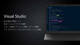 Visual Studio
AI 支援型の開発ツール
統合ツールとクラウドの連携
リモート開発にマッチした開発・デバッグ機能
ペア プログラミングなどのコラボレーション機能
 