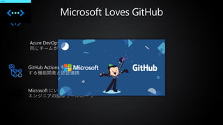 Microsoft Loves GitHub
Azure DevOps と GitHub は
同じチームが開発
Microsoft にいる10万人以上の
エンジニアの標準ツールの一つ
GitHub Actions をはじめと
する機能開発と認証連携
 