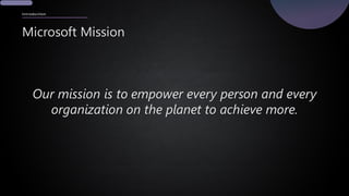 Introduction
Microsoft Mission
Our mission is to empower every person and every
organization on the planet to achieve more.
 