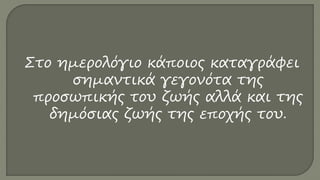 Στο ημερολόγιο κάποιος καταγράφει
σημαντικά γεγονότα της
προσωπικής του ζωής αλλά και της
δημόσιας ζωής της εποχής του.
 
