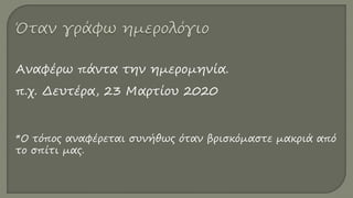 Αναφέρω πάντα την ημερομηνία.
π.χ. Δευτέρα, 23 Μαρτίου 2020
*Ο τόπος αναφέρεται συνήθως όταν βρισκόμαστε μακριά από
το σπίτι μας.
 