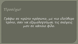 Γράφω σε πρώτο πρόσωπο, με πιο ελεύθερο
τρόπο, σαν να εξομολογούμαι τις σκέψεις
μου σε κάποιο φίλο.
 