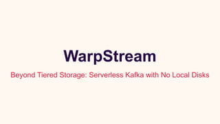 WarpStream
Beyond Tiered Storage: Serverless Kafka with No Local Disks
 