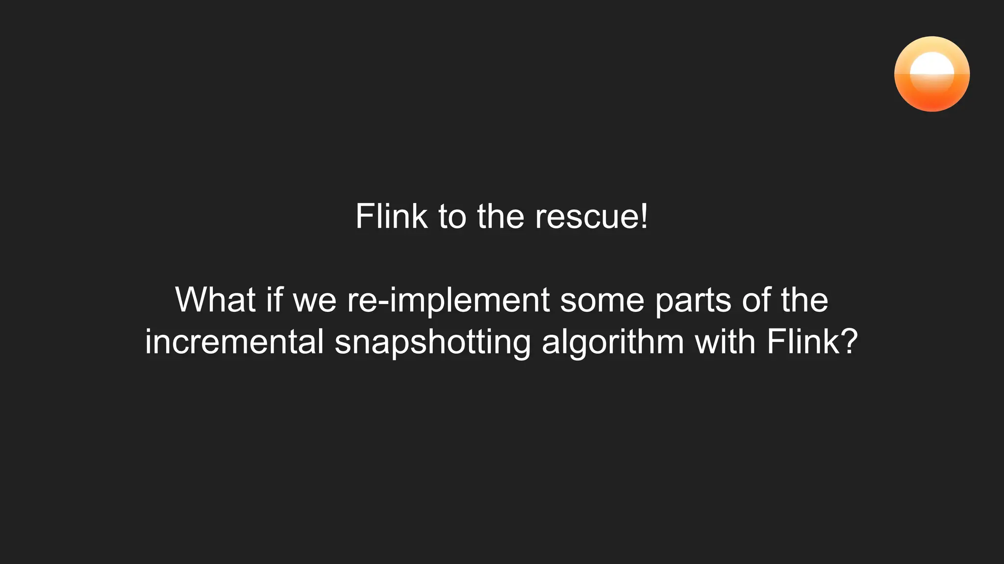 Flink to the rescue!
What if we re-implement some parts of the
incremental snapshotting algorithm with Flink?
 