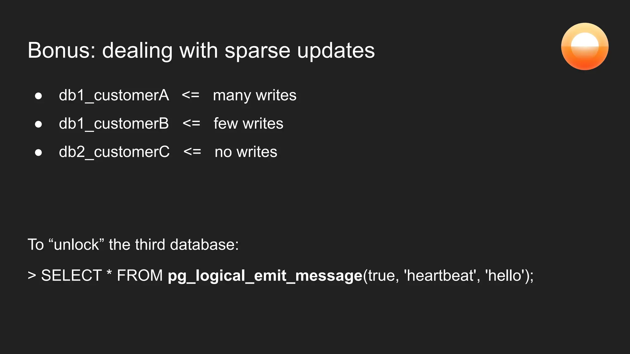 Bonus: dealing with sparse updates
● db1_customerA <= many writes
● db1_customerB <= few writes
● db2_customerC <= no writes
To “unlock” the third database:
> SELECT * FROM pg_logical_emit_message(true, 'heartbeat', 'hello');
 