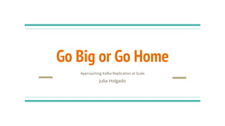 Go Big or Go Home
Approaching Kafka Replication at Scale
Julia Holgado
 