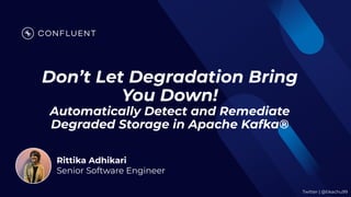 Rittika Adhikari
Senior Software Engineer
Don’t Let Degradation Bring
You Down!
Automatically Detect and Remediate
Degraded Storage in Apache Kafka®
Twitter | @tikachu99
 