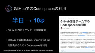 GitHubでのCodespacesの利用
半日 → 10秒
https://github.blog/jp/2021-08-30-githubs-engineering-team-moved-codespaces/
• GitHub社内のスタンダード開発環境 
• 600人以上のGitHubエンジニアがGitHub
を開発するためにCodespacesを利用
 