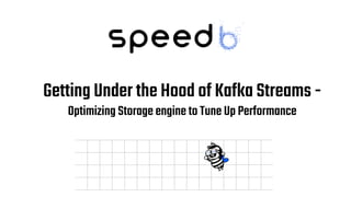 Getting Under the Hood of Kafka Streams -
Optimizing Storage engine to Tune Up Performance
 